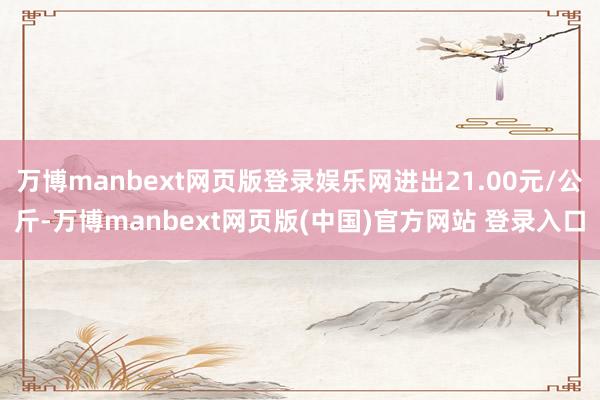 万博manbext网页版登录娱乐网进出21.00元/公斤-万博manbext网页版(中国)官方网站 登录入口