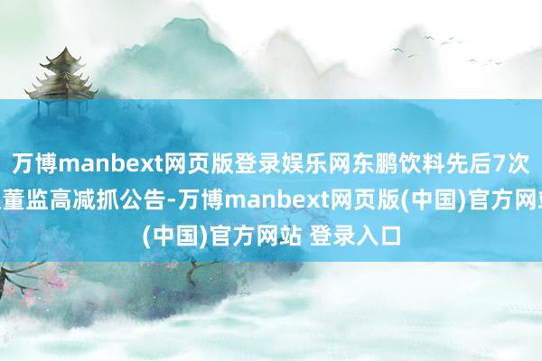万博manbext网页版登录娱乐网东鹏饮料先后7次发布股东及董监高减抓公告-万博manbext网页版(中国)官方网站 登录入口