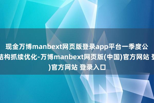 现金万博manbext网页版登录app平台一季度公司家具结构抓续优化-万博manbext网页版(中国)官方网站 登录入口