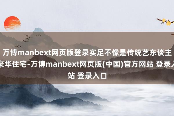 万博manbext网页版登录实足不像是传统艺东谈主的豪华住宅-万博manbext网页版(中国)官方网站 登录入口