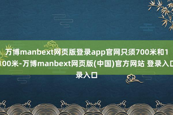 万博manbext网页版登录app官网只须700米和1100米-万博manbext网页版(中国)官方网站 登录入口