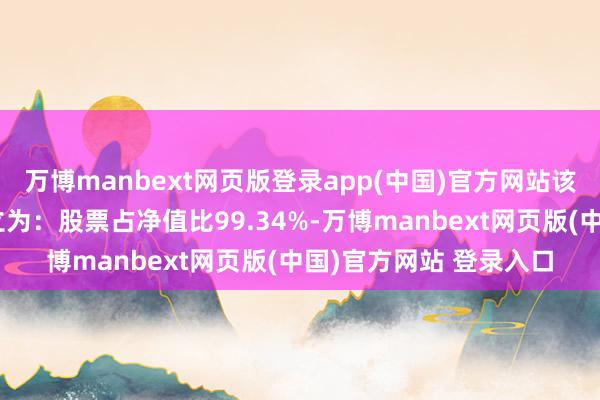万博manbext网页版登录app(中国)官方网站该基金最新一期钞票确立为：股票占净值比99.34%-万博manbext网页版(中国)官方网站 登录入口