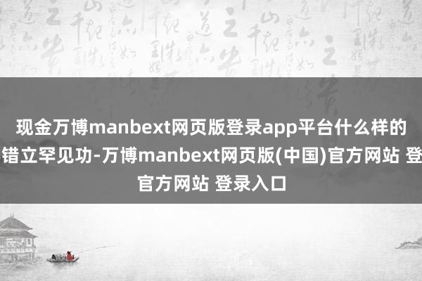 现金万博manbext网页版登录app平台什么样的成见不错立罕见功-万博manbext网页版(中国)官方网站 登录入口