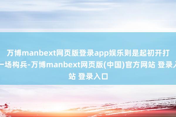 万博manbext网页版登录app娱乐则是起初开打的一场构兵-万博manbext网页版(中国)官方网站 登录入口