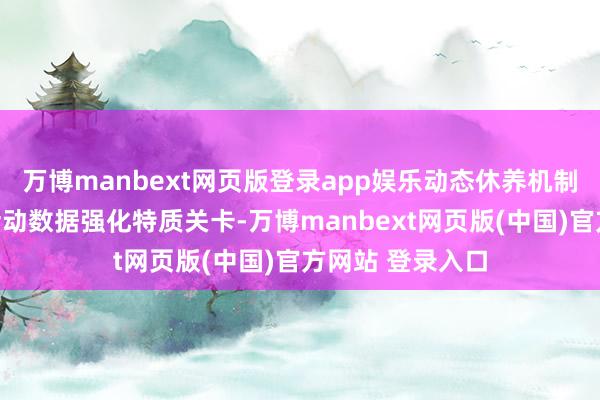 万博manbext网页版登录app娱乐动态休养机制阐明区域玩家活动数据强化特质关卡-万博manbext网页版(中国)官方网站 登录入口