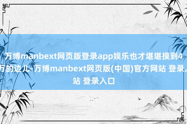 万博manbext网页版登录app娱乐也才堪堪摸到440万的边儿-万博manbext网页版(中国)官方网站 登录入口