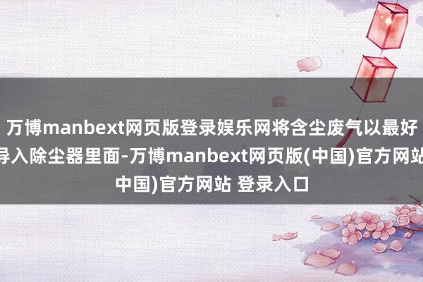 万博manbext网页版登录娱乐网将含尘废气以最好流速稳重导入除尘器里面-万博manbext网页版(中国)官方网站 登录入口
