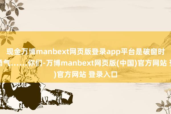 现金万博manbext网页版登录app平台是破窗时的温暖勇气……你们-万博manbext网页版(中国)官方网站 登录入口