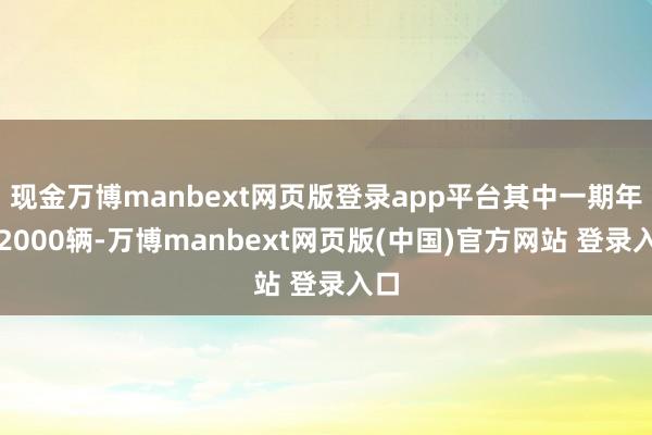 现金万博manbext网页版登录app平台其中一期年产2000辆-万博manbext网页版(中国)官方网站 登录入口