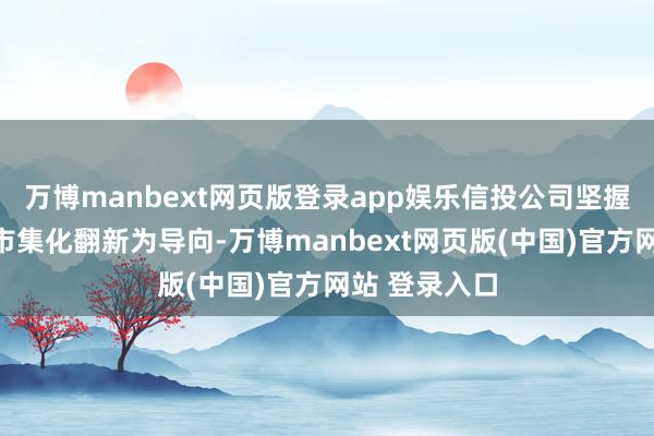 万博manbext网页版登录app娱乐信投公司坚握以数据成分市集化翻新为导向-万博manbext网页版(中国)官方网站 登录入口