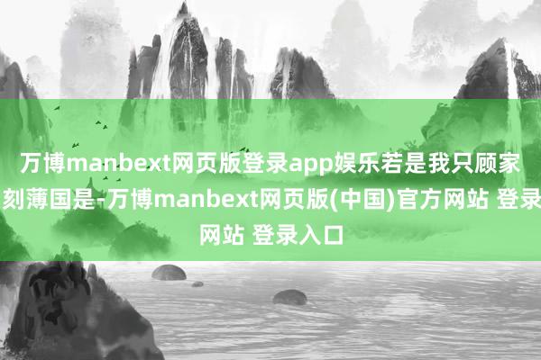 万博manbext网页版登录app娱乐若是我只顾家庭而刻薄国是-万博manbext网页版(中国)官方网站 登录入口