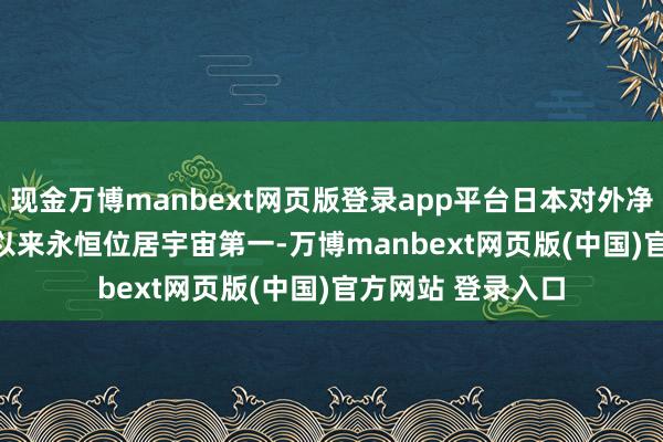 现金万博manbext网页版登录app平台日本对外净钞票自 1991 年以来永恒位居宇宙第一-万博manbext网页版(中国)官方网站 登录入口