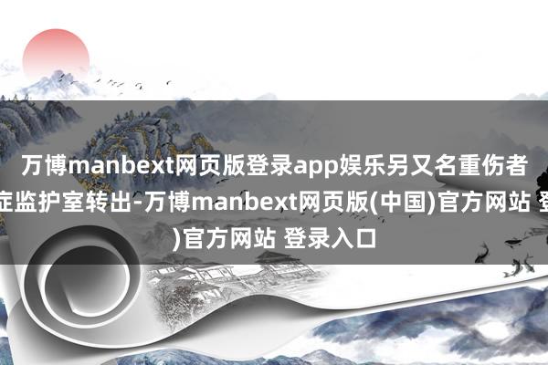万博manbext网页版登录app娱乐另又名重伤者已从重症监护室转出-万博manbext网页版(中国)官方网站 登录入口