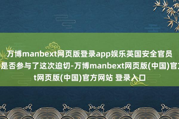 万博manbext网页版登录app娱乐英国安全官员正在拜访俄罗斯是否参与了这次迫切-万博manbext网页版(中国)官方网站 登录入口
