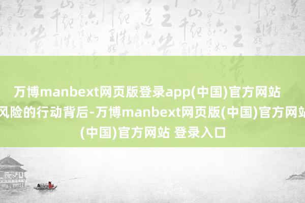 万博manbext网页版登录app(中国)官方网站        这种高风险的行动背后-万博manbext网页版(中国)官方网站 登录入口