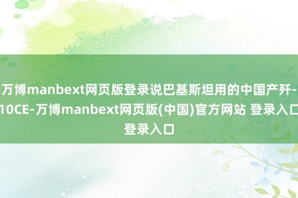 万博manbext网页版登录说巴基斯坦用的中国产歼-10CE-万博manbext网页版(中国)官方网站 登录入口