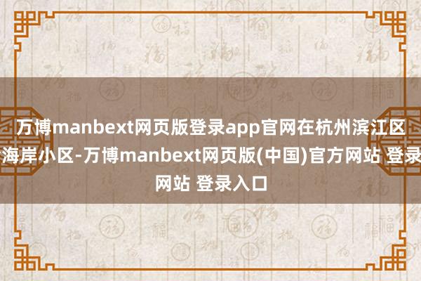 万博manbext网页版登录app官网在杭州滨江区白金海岸小区-万博manbext网页版(中国)官方网站 登录入口