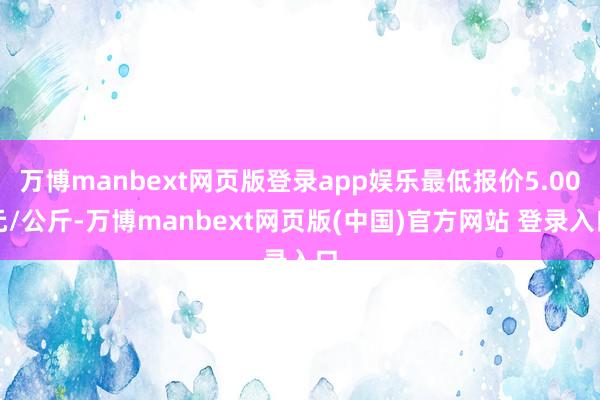 万博manbext网页版登录app娱乐最低报价5.00元/公斤-万博manbext网页版(中国)官方网站 登录入口