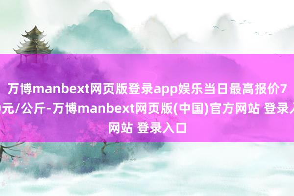 万博manbext网页版登录app娱乐当日最高报价7.20元/公斤-万博manbext网页版(中国)官方网站 登录入口