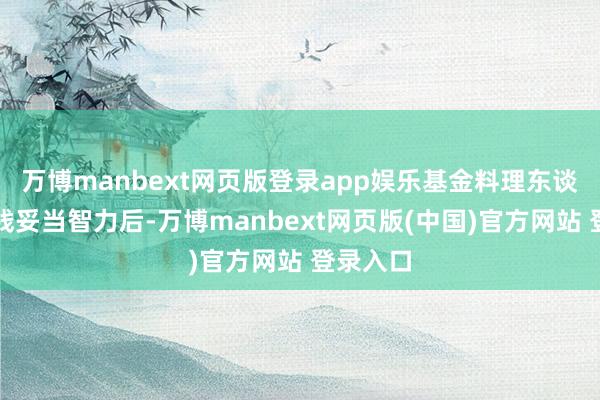 万博manbext网页版登录app娱乐基金料理东谈主在实践妥当智力后-万博manbext网页版(中国)官方网站 登录入口