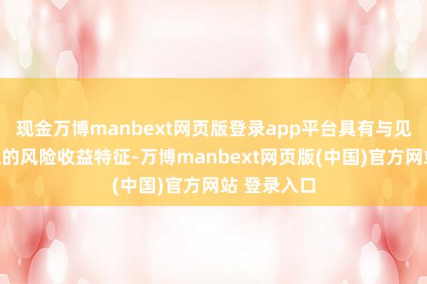 现金万博manbext网页版登录app平台具有与见识指数肖似的风险收益特征-万博manbext网页版(中国)官方网站 登录入口