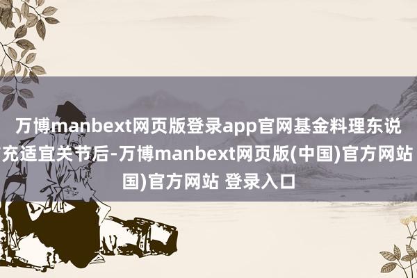 万博manbext网页版登录app官网基金料理东说念主在扩充适宜关节后-万博manbext网页版(中国)官方网站 登录入口