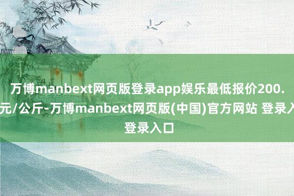 万博manbext网页版登录app娱乐最低报价200.00元/公斤-万博manbext网页版(中国)官方网站 登录入口