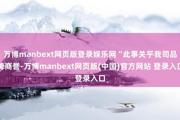万博manbext网页版登录娱乐网“此事关乎我司品牌商誉-万博manbext网页版(中国)官方网站 登录入口