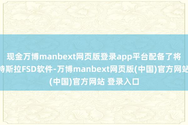 现金万博manbext网页版登录app平台配备了将来发布的特斯拉FSD软件-万博manbext网页版(中国)官方网站 登录入口