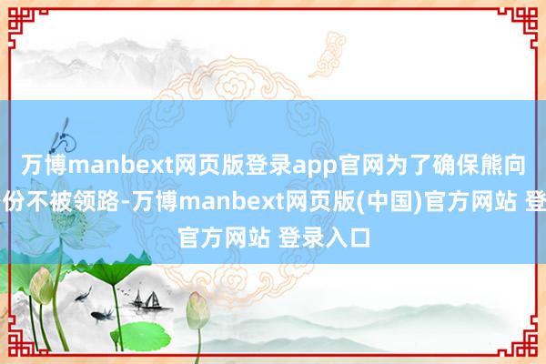 万博manbext网页版登录app官网为了确保熊向晖的身份不被领路-万博manbext网页版(中国)官方网站 登录入口