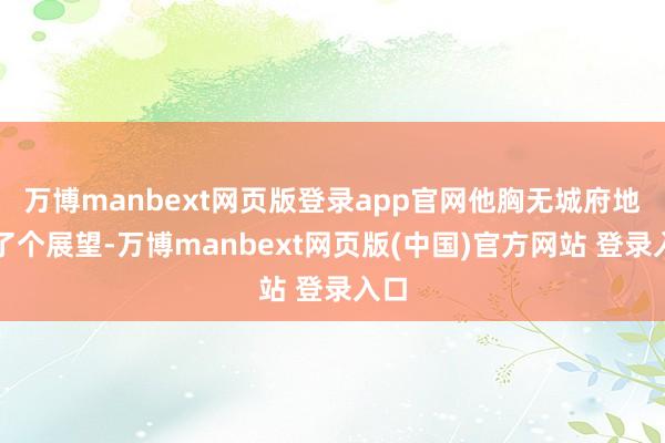 万博manbext网页版登录app官网他胸无城府地说了个展望-万博manbext网页版(中国)官方网站 登录入口