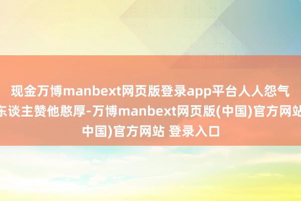 现金万博manbext网页版登录app平台人人怨气冲天：有东谈主赞他憨厚-万博manbext网页版(中国)官方网站 登录入口