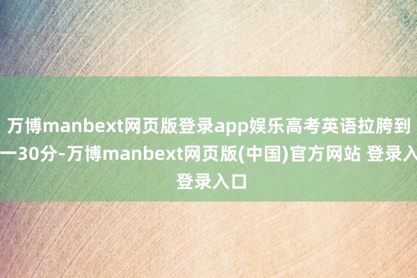 万博manbext网页版登录app娱乐高考英语拉胯到唯一30分-万博manbext网页版(中国)官方网站 登录入口