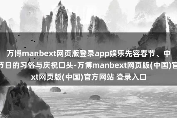 万博manbext网页版登录app娱乐先容春节、中秋节、圣诞节等节日的习俗与庆祝口头-万博manbext网页版(中国)官方网站 登录入口