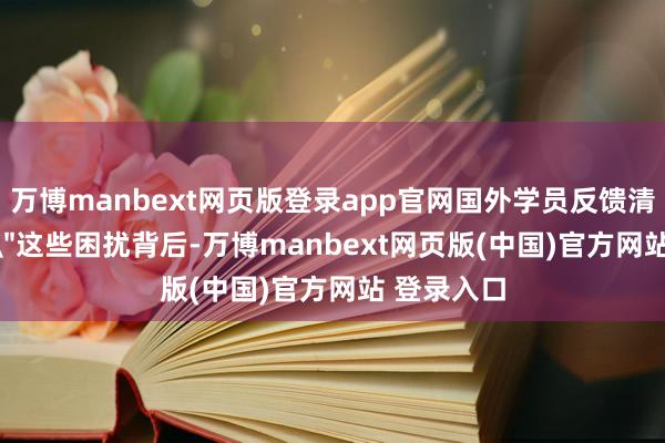 万博manbext网页版登录app官网国外学员反馈清醒费劲...