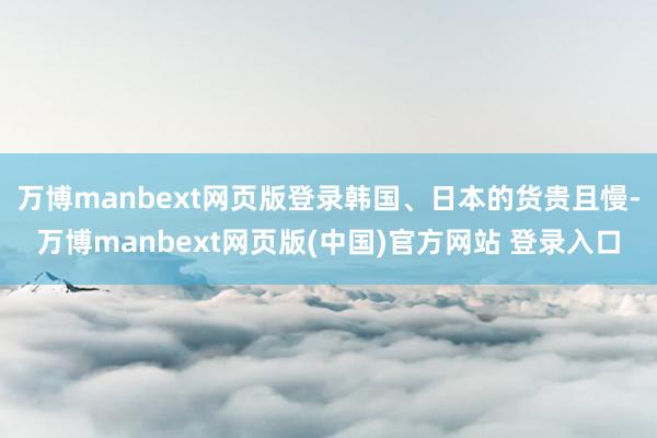万博manbext网页版登录韩国、日本的货贵且慢-万博manbext网页版(中国)官方网站 登录入口