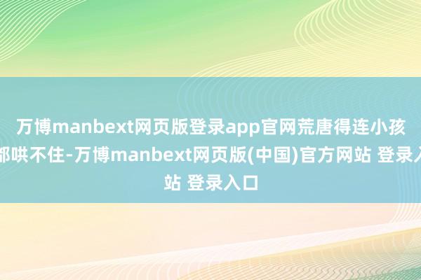 万博manbext网页版登录app官网荒唐得连小孩子都哄不住-万博manbext网页版(中国)官方网站 登录入口