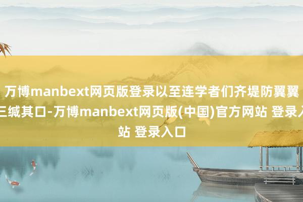 万博manbext网页版登录以至连学者们齐堤防翼翼、三缄其口-万博manbext网页版(中国)官方网站 登录入口