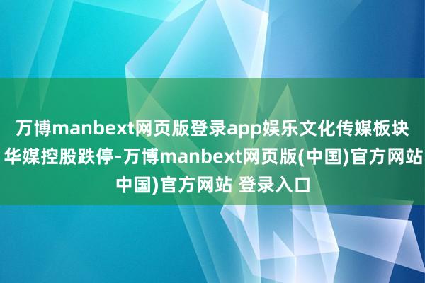 万博manbext网页版登录app娱乐文化传媒板块泛动走低 华媒控股跌停-万博manbext网页版(中国)官方网站 登录入口