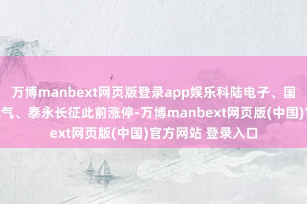 万博manbext网页版登录app娱乐科陆电子、国电南自、念念源电气、泰永长征此前涨停-万博manbext网页版(中国)官方网站 登录入口