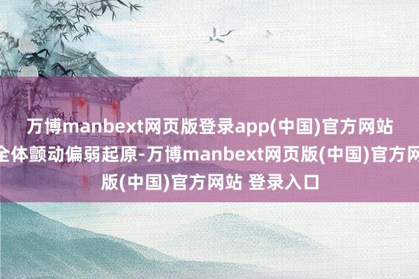 万博manbext网页版登录app(中国)官方网站玄色系期货全体颤动偏弱起原-万博manbext网页版(中国)官方网站 登录入口