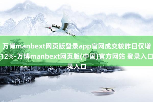 万博manbext网页版登录app官网成交较昨日仅增12%-万博manbext网页版(中国)官方网站 登录入口