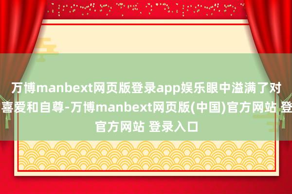 万博manbext网页版登录app娱乐眼中溢满了对男儿的喜爱和自尊-万博manbext网页版(中国)官方网站 登录入口