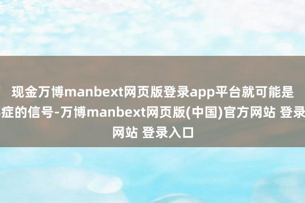 现金万博manbext网页版登录app平台就可能是抑郁症的信号-万博manbext网页版(中国)官方网站 登录入口