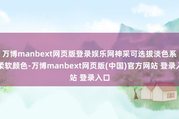 万博manbext网页版登录娱乐网神采可选拔淡色系或柔软颜色-万博manbext网页版(中国)官方网站 登录入口