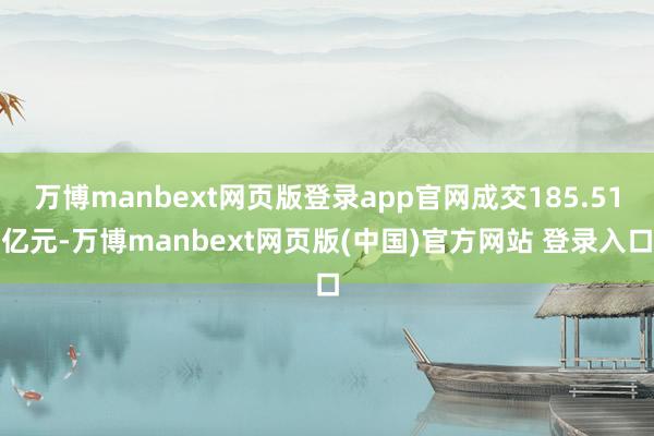万博manbext网页版登录app官网成交185.51亿元-万博manbext网页版(中国)官方网站 登录入口