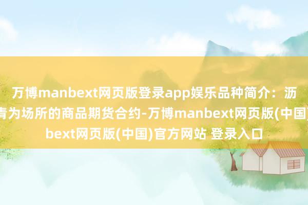 万博manbext网页版登录app娱乐品种简介：沥青期货是一种以沥青为场所的商品期货合约-万博manbext网页版(中国)官方网站 登录入口