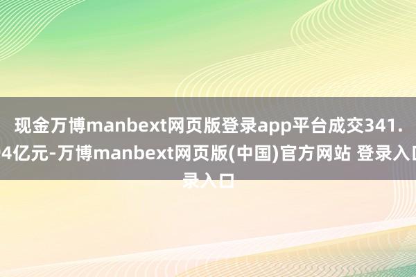 现金万博manbext网页版登录app平台成交341.94亿元-万博manbext网页版(中国)官方网站 登录入口