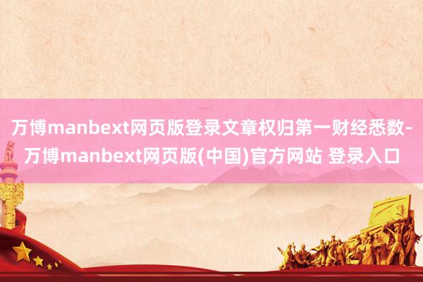 万博manbext网页版登录文章权归第一财经悉数-万博manbext网页版(中国)官方网站 登录入口