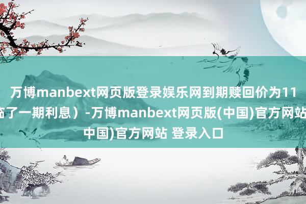 万博manbext网页版登录娱乐网到期赎回价为110元（含临了一期利息）-万博manbext网页版(中国)官方网站 登录入口